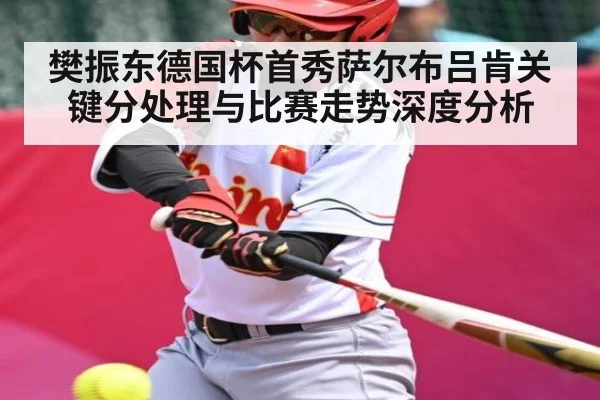 樊振东德国杯首秀萨尔布吕肯关键分处理与比赛走势深度分析